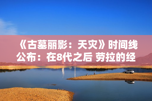 《古墓丽影：天灾》时间线公布：在8代之后 劳拉的经验更丰富