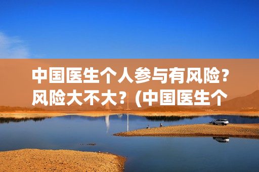 中国医生个人参与有风险？风险大不大？(中国医生个人照片)