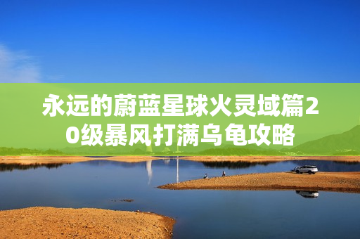 永远的蔚蓝星球火灵域篇20级暴风打满乌龟攻略