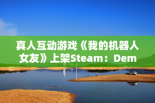 真人互动游戏《我的机器人女友》上架Steam：Demo试玩即将开放