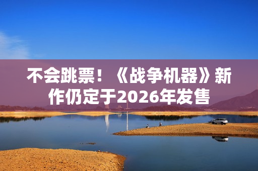 不会跳票！《战争机器》新作仍定于2026年发售