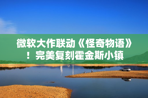 微软大作联动《怪奇物语》！完美复刻霍金斯小镇