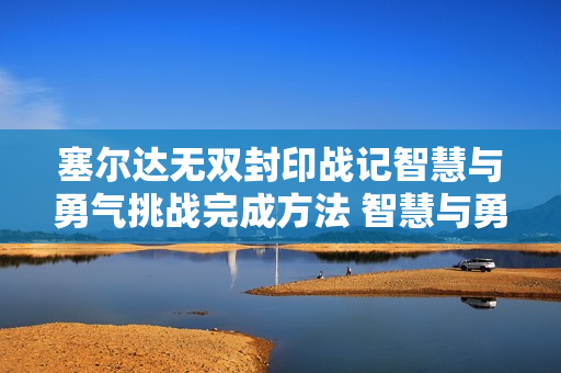 塞尔达无双封印战记智慧与勇气挑战完成方法 智慧与勇气挑战怎么打