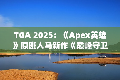 TGA 2025：《Apex英雄》原班人马新作《巅峰守卫》 开创PvP突袭玩法