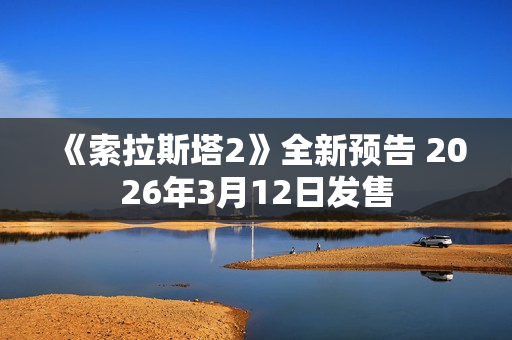 《索拉斯塔2》全新预告 2026年3月12日发售