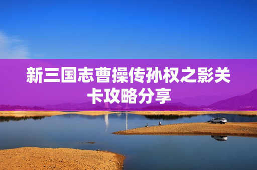 新三国志曹操传孙权之影关卡攻略分享