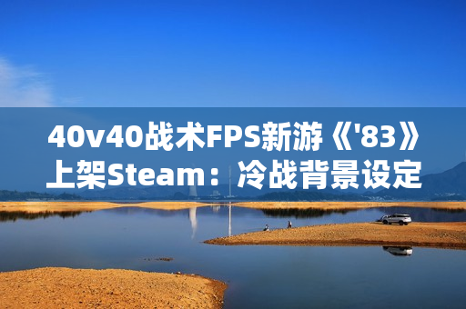 40v40战术FPS新游《'83》上架Steam：冷战背景设定 2026年发售