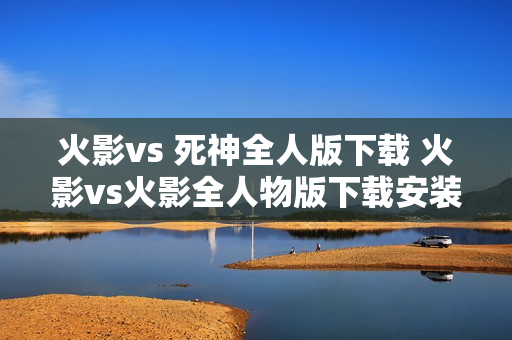 火影vs 死神全人版下载 火影vs火影全人物版下载安装