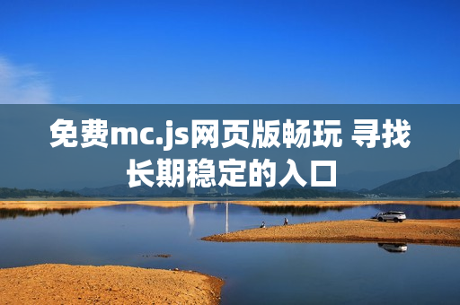 免费mc.js网页版畅玩 寻找长期稳定的入口 免费mc.js网页版畅玩 寻找长期稳定的入口