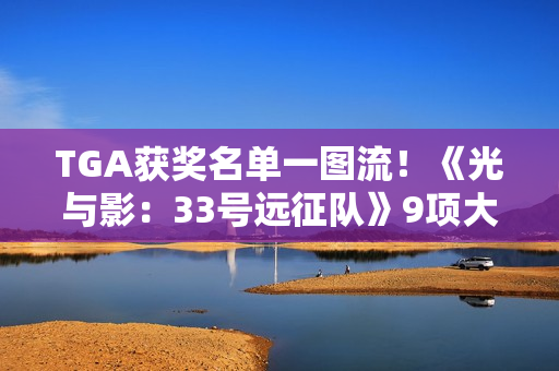 TGA获奖名单一图流！《光与影：33号远征队》9项大奖横扫全场