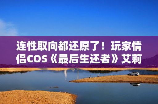 连性取向都还原了!玩家情侣COS《最后生还者》艾莉和蒂娜 连性取向都还原了!玩家情侣COS《最后生还者》艾莉和蒂娜