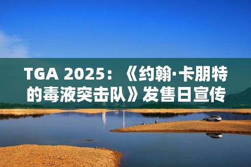 TGA 2025：《约翰·卡朋特的毒液突击队》发售日宣传片 国区169元