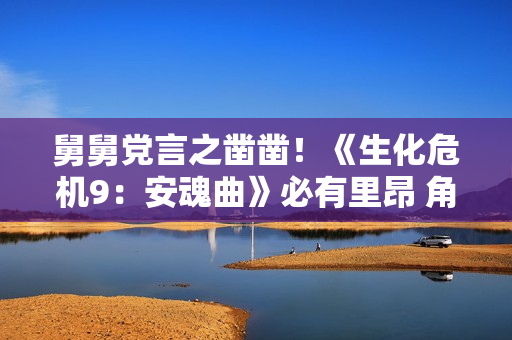 舅舅党言之凿凿！《生化危机9：安魂曲》必有里昂 角色可操作