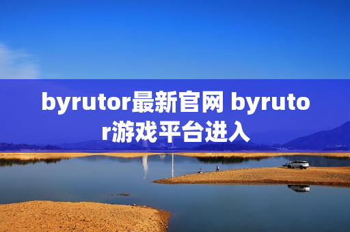 byrutor最新官网 byrutor游戏平台进入 byrutor最新官网 byrutor游戏平台进入