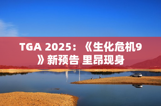 TGA 2025：《生化危机9》新预告 里昂现身