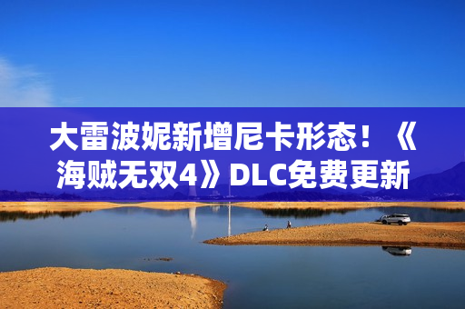 大雷波妮新增尼卡形态！《海贼无双4》DLC免费更新