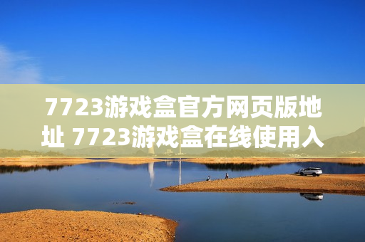 7723游戏盒官方网页版地址 7723游戏盒在线使用入口 7723游戏盒官方网页版地址 7723游戏盒在线使用入口