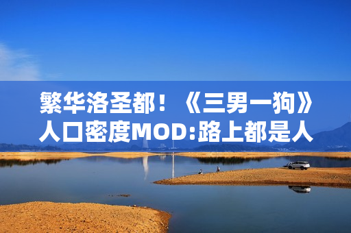 繁华洛圣都!《三男一狗》人口密度MOD:路上都是人 繁华洛圣都!《三男一狗》人口密度MOD:路上都是人