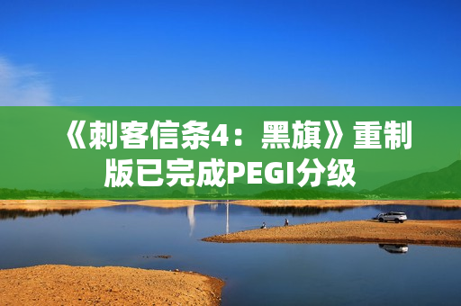 《刺客信条4：黑旗》重制版已完成PEGI分级