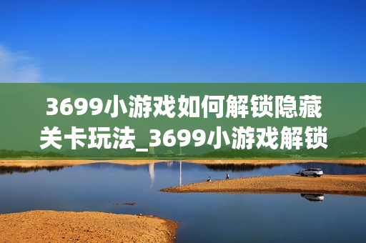 3699小游戏如何解锁隐藏关卡玩法_3699小游戏解锁隐藏关卡玩法细节【技巧】