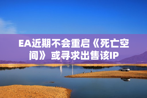 EA近期不会重启《死亡空间》 或寻求出售该IP