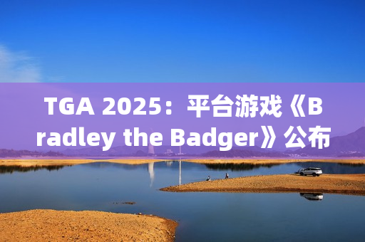 TGA 2025：平台游戏《Bradley the Badger》公布