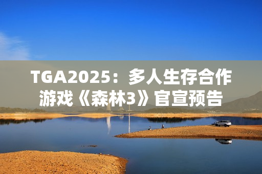 TGA2025：多人生存合作游戏《森林3》官宣预告