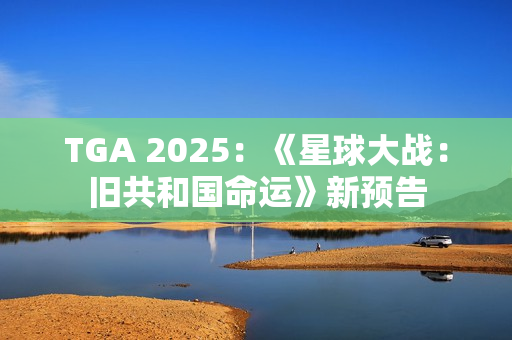 TGA 2025：《星球大战：旧共和国命运》新预告