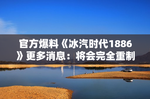 官方爆料《冰汽时代1886》更多消息：将会完全重制