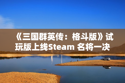 《三国群英传：格斗版》试玩版上线Steam 名将一决高下