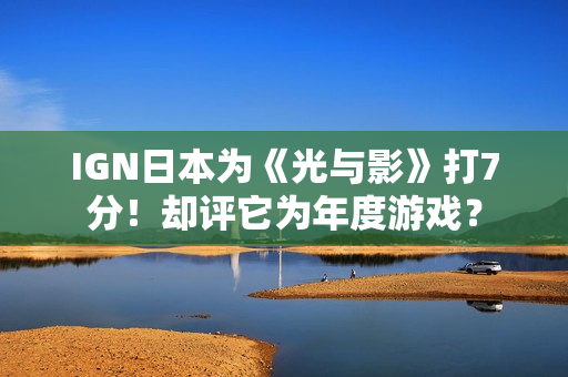 IGN日本为《光与影》打7分！却评它为年度游戏？