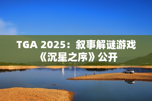 TGA 2025：叙事解谜游戏《沉星之序》公开