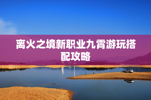 离火之境新职业九霄游玩搭配攻略