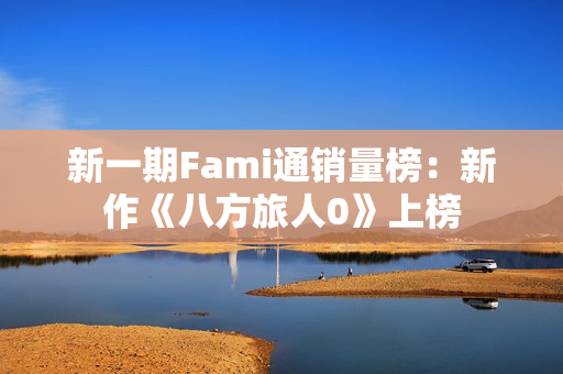 新一期Fami通销量榜：新作《八方旅人0》上榜
