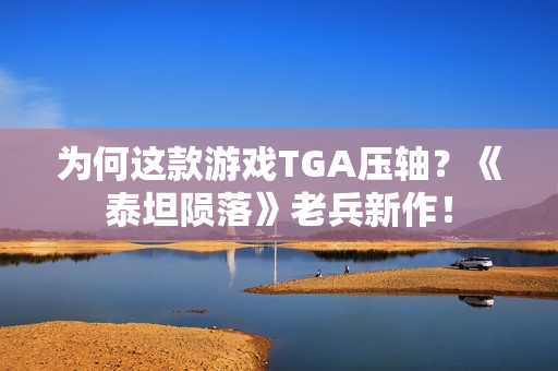为何这款游戏TGA压轴？《泰坦陨落》老兵新作！