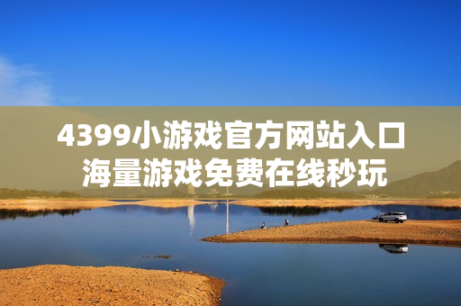 4399小游戏官方网站入口 海量游戏免费在线秒玩