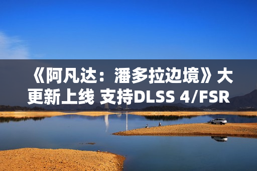 《阿凡达：潘多拉边境》大更新上线 支持DLSS 4/FSR 4