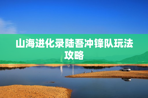 山海进化录陆吾冲锋队玩法攻略
