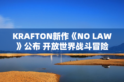 KRAFTON新作《NO LAW》公布 开放世界战斗冒险