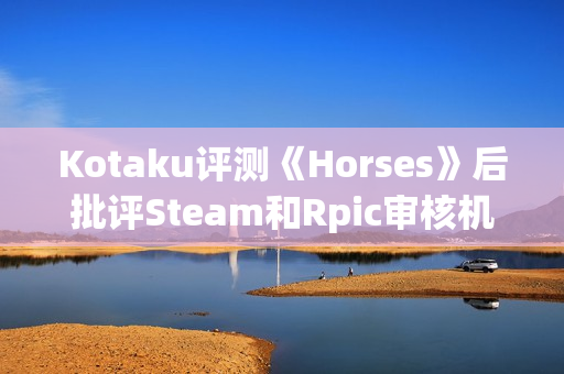 Kotaku评测《Horses》后批评Steam和Rpic审核机制差劲：只会怯懦地封禁！
