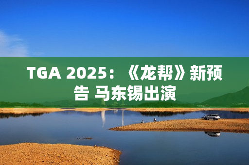 TGA 2025：《龙帮》新预告 马东锡出演