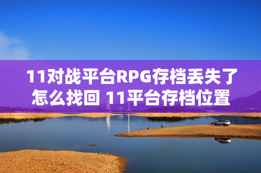 11对战平台RPG存档丢失了怎么找回 11平台存档位置及备份方法【告别坏档】 11对战平台RPG存档丢失了怎么找回 11平台存档位置及备份方法【告别坏档】