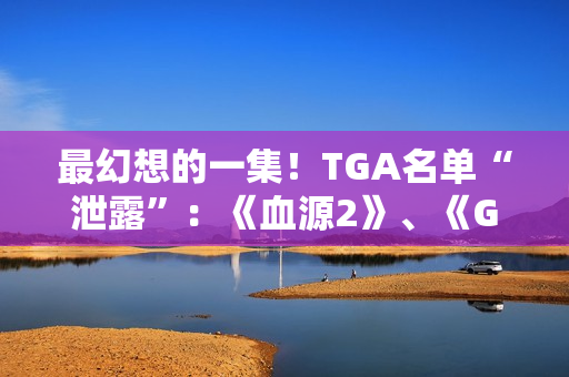 最幻想的一集!TGA名单“泄露”:《血源2》、《GTA6》、《半条命3》等 最幻想的一集!TGA名单“泄露”:《血源2》、《GTA6》、《半条命3》等