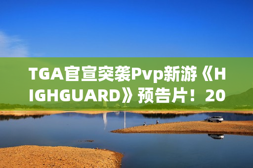 TGA官宣突袭Pvp新游《HIGHGUARD》预告片！2026年免费畅玩