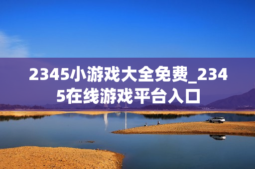 2345小游戏大全免费_2345在线游戏平台入口