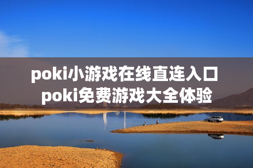 poki小游戏在线直连入口 poki免费游戏大全体验 poki小游戏在线直连入口 poki免费游戏大全体验