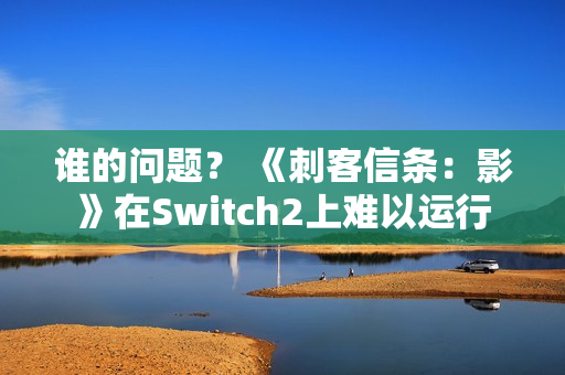 谁的问题？ 《刺客信条：影》在Switch2上难以运行