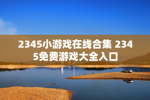 2345小游戏在线合集 2345免费游戏大全入口 2345小游戏在线合集 2345免费游戏大全入口