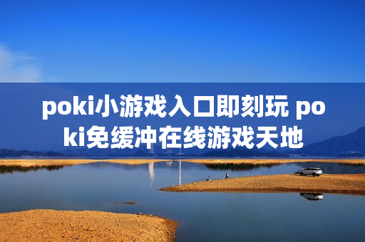 poki小游戏入口即刻玩 poki免缓冲在线游戏天地