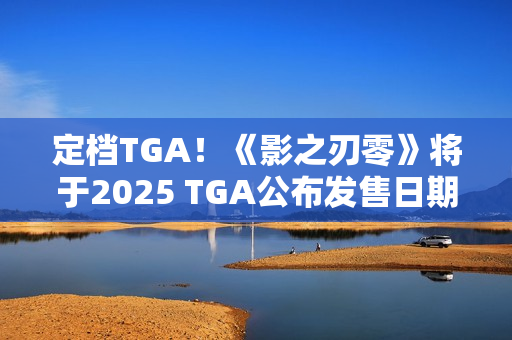 定档TGA！《影之刃零》将于2025 TGA公布发售日期
